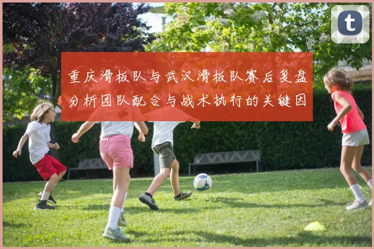 重庆滑板队与武汉滑板队赛后复盘分析团队配合与战术执行的关键因素