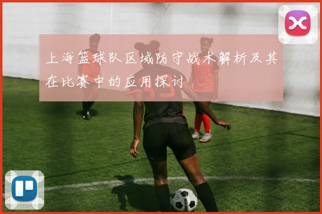 上海篮球队区域防守战术解析及其在比赛中的应用探讨