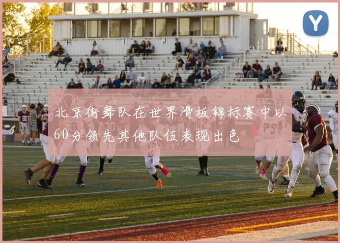 北京街舞队在世界滑板锦标赛中以60分领先其他队伍表现出色