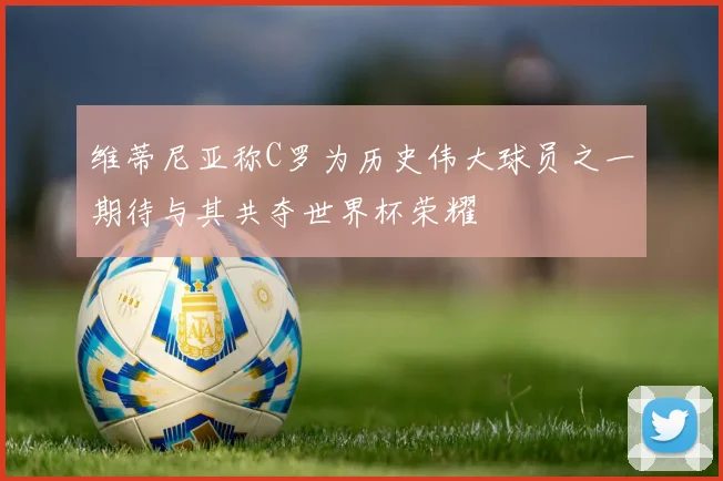 维蒂尼亚称C罗为历史伟大球员之一期待与其共夺世界杯荣耀