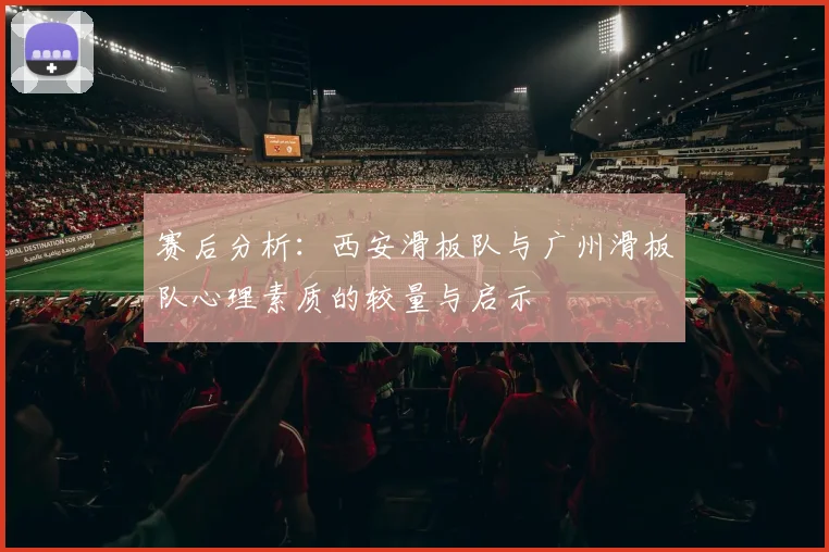 赛后分析：西安滑板队与广州滑板队心理素质的较量与启示