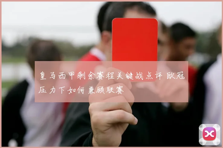 皇马西甲剩余赛程关键战点评 欧冠压力下如何兼顾联赛