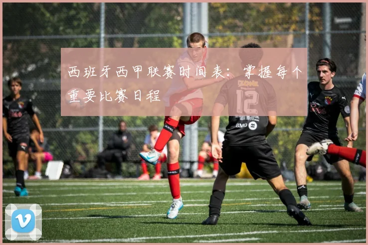 西班牙西甲联赛时间表：掌握每个重要比赛日程