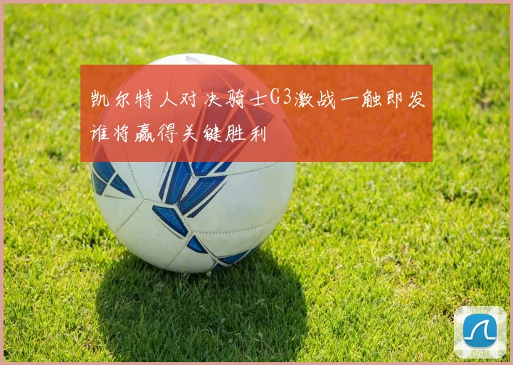 凯尔特人对决骑士G3激战一触即发谁将赢得关键胜利