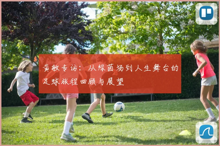 黄敏专访：从绿茵场到人生舞台的足球旅程回顾与展望