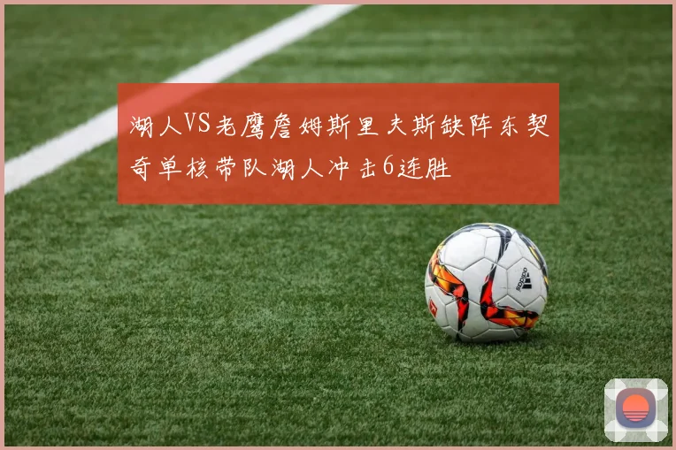 湖人VS老鹰詹姆斯里夫斯缺阵东契奇单核带队湖人冲击6连胜