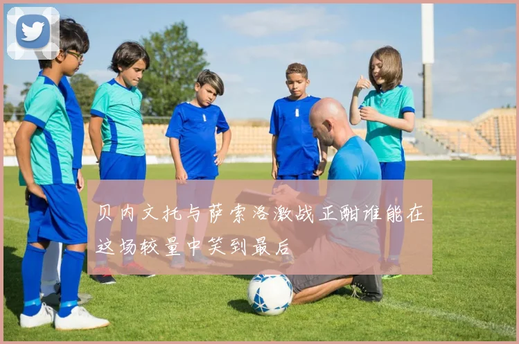 贝内文托与萨索洛激战正酣谁能在这场较量中笑到最后