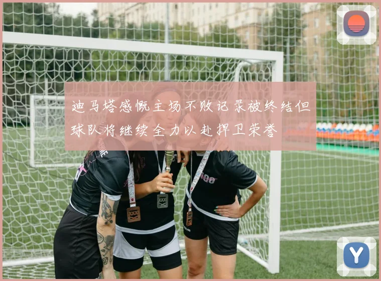 迪马塔感慨主场不败记录被终结但球队将继续全力以赴捍卫荣誉