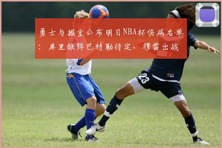 勇士与掘金公布明日NBA杯伤病名单：库里缺阵巴特勒待定，穆雷出战成疑