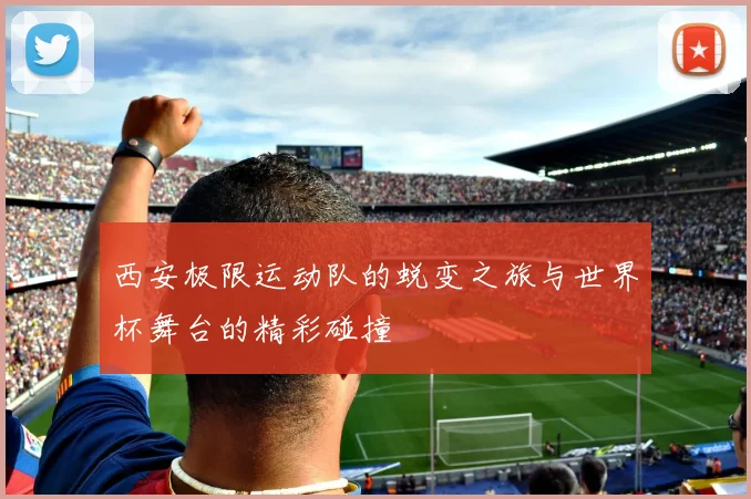 西安极限运动队的蜕变之旅与世界杯舞台的精彩碰撞
