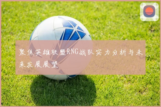 聚焦英雄联盟RNG战队实力分析与未来发展展望